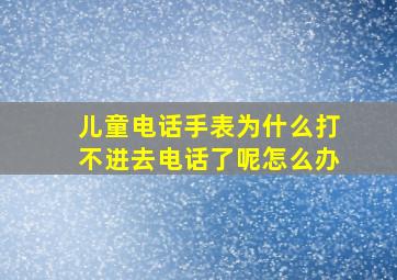 儿童电话手表为什么打不进去电话了呢怎么办