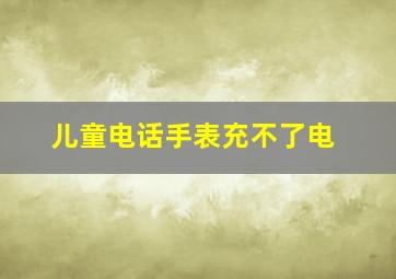 儿童电话手表充不了电