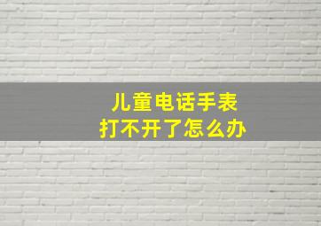 儿童电话手表打不开了怎么办