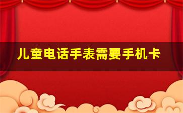 儿童电话手表需要手机卡