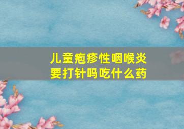 儿童疱疹性咽喉炎要打针吗吃什么药