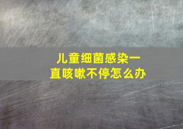 儿童细菌感染一直咳嗽不停怎么办