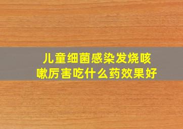 儿童细菌感染发烧咳嗽厉害吃什么药效果好