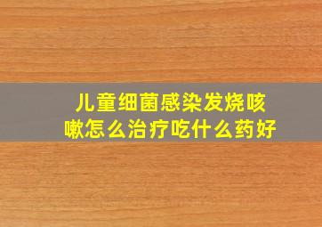 儿童细菌感染发烧咳嗽怎么治疗吃什么药好