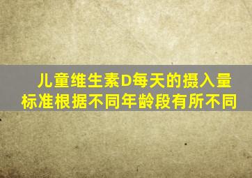 儿童维生素D每天的摄入量标准根据不同年龄段有所不同