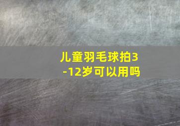 儿童羽毛球拍3-12岁可以用吗