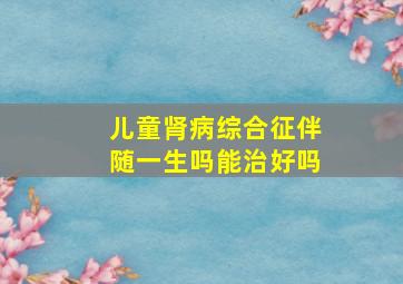 儿童肾病综合征伴随一生吗能治好吗