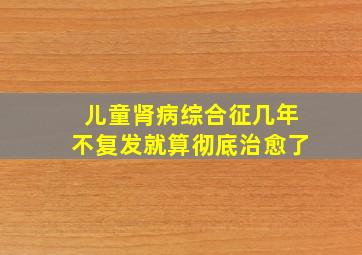 儿童肾病综合征几年不复发就算彻底治愈了