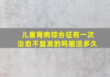 儿童肾病综合征有一次治愈不复发的吗能活多久