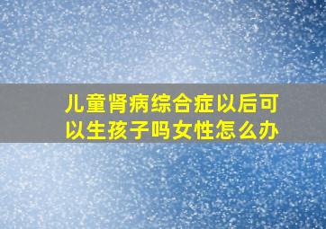 儿童肾病综合症以后可以生孩子吗女性怎么办