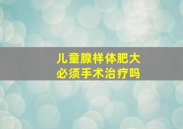 儿童腺样体肥大必须手术治疗吗