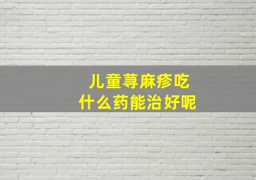 儿童荨麻疹吃什么药能治好呢