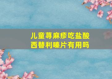 儿童荨麻疹吃盐酸西替利嗪片有用吗