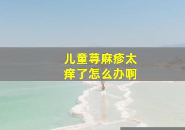 儿童荨麻疹太痒了怎么办啊