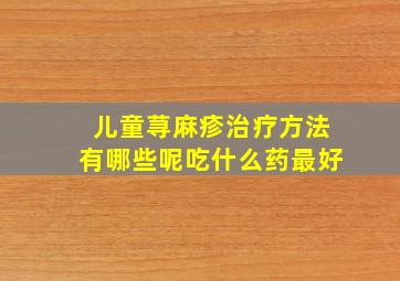 儿童荨麻疹治疗方法有哪些呢吃什么药最好