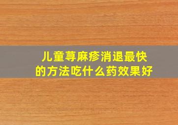 儿童荨麻疹消退最快的方法吃什么药效果好