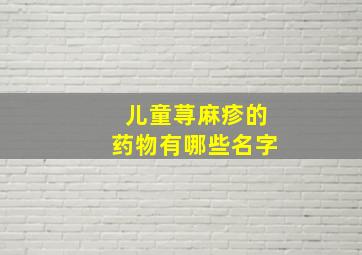 儿童荨麻疹的药物有哪些名字