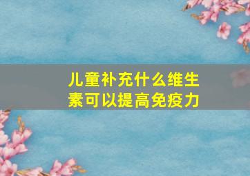 儿童补充什么维生素可以提高免疫力