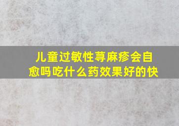 儿童过敏性荨麻疹会自愈吗吃什么药效果好的快