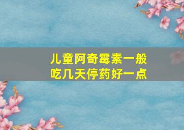 儿童阿奇霉素一般吃几天停药好一点