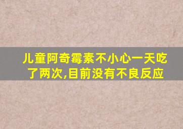 儿童阿奇霉素不小心一天吃了两次,目前没有不良反应