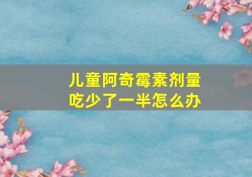 儿童阿奇霉素剂量吃少了一半怎么办