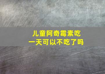 儿童阿奇霉素吃一天可以不吃了吗