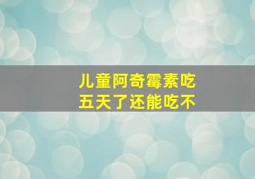 儿童阿奇霉素吃五天了还能吃不