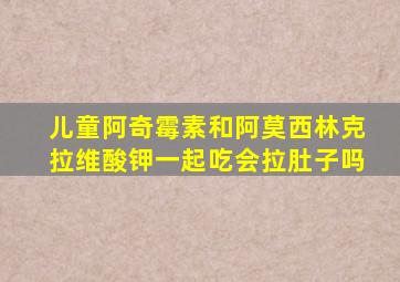 儿童阿奇霉素和阿莫西林克拉维酸钾一起吃会拉肚子吗