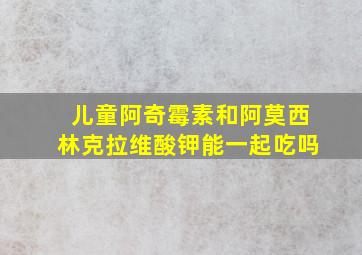 儿童阿奇霉素和阿莫西林克拉维酸钾能一起吃吗