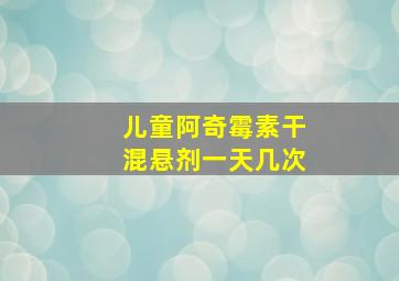 儿童阿奇霉素干混悬剂一天几次