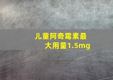 儿童阿奇霉素最大用量1.5mg