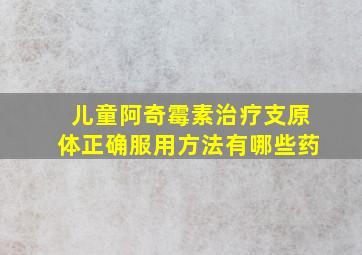 儿童阿奇霉素治疗支原体正确服用方法有哪些药