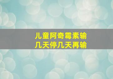 儿童阿奇霉素输几天停几天再输