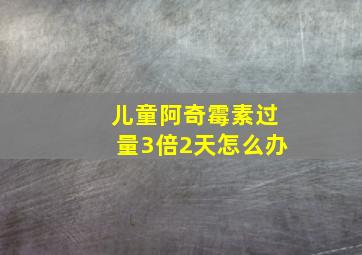 儿童阿奇霉素过量3倍2天怎么办