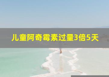 儿童阿奇霉素过量3倍5天