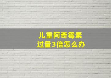 儿童阿奇霉素过量3倍怎么办