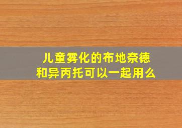 儿童雾化的布地奈德和异丙托可以一起用么