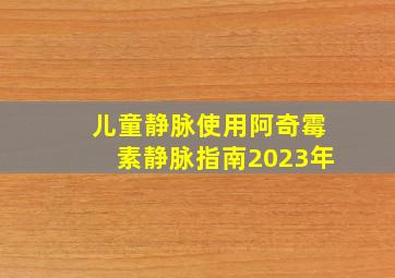 儿童静脉使用阿奇霉素静脉指南2023年