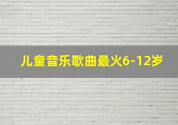 儿童音乐歌曲最火6-12岁