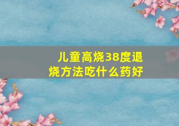 儿童高烧38度退烧方法吃什么药好