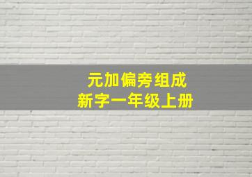 元加偏旁组成新字一年级上册