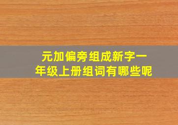 元加偏旁组成新字一年级上册组词有哪些呢