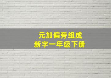 元加偏旁组成新字一年级下册