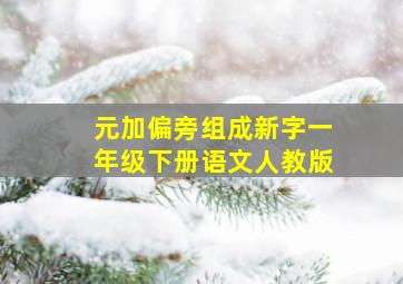 元加偏旁组成新字一年级下册语文人教版