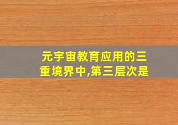 元宇宙教育应用的三重境界中,第三层次是