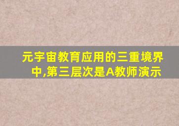 元宇宙教育应用的三重境界中,第三层次是A教师演示