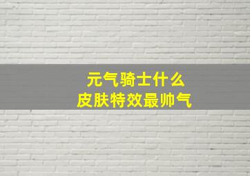 元气骑士什么皮肤特效最帅气