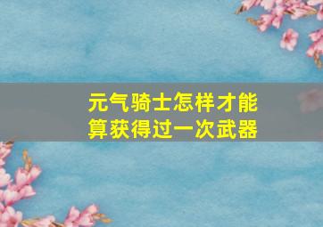 元气骑士怎样才能算获得过一次武器