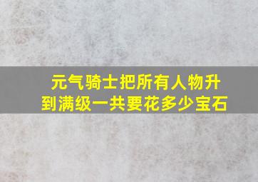 元气骑士把所有人物升到满级一共要花多少宝石